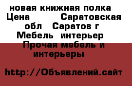 новая книжная полка › Цена ­ 500 - Саратовская обл., Саратов г. Мебель, интерьер » Прочая мебель и интерьеры   